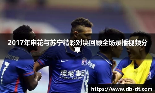 2017年申花与苏宁精彩对决回顾全场录播视频分享