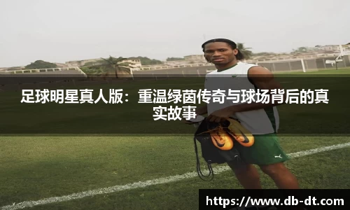 足球明星真人版：重温绿茵传奇与球场背后的真实故事